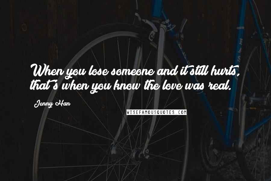 Jenny Han Quotes: When you lose someone and it still hurts, that's when you know the love was real.