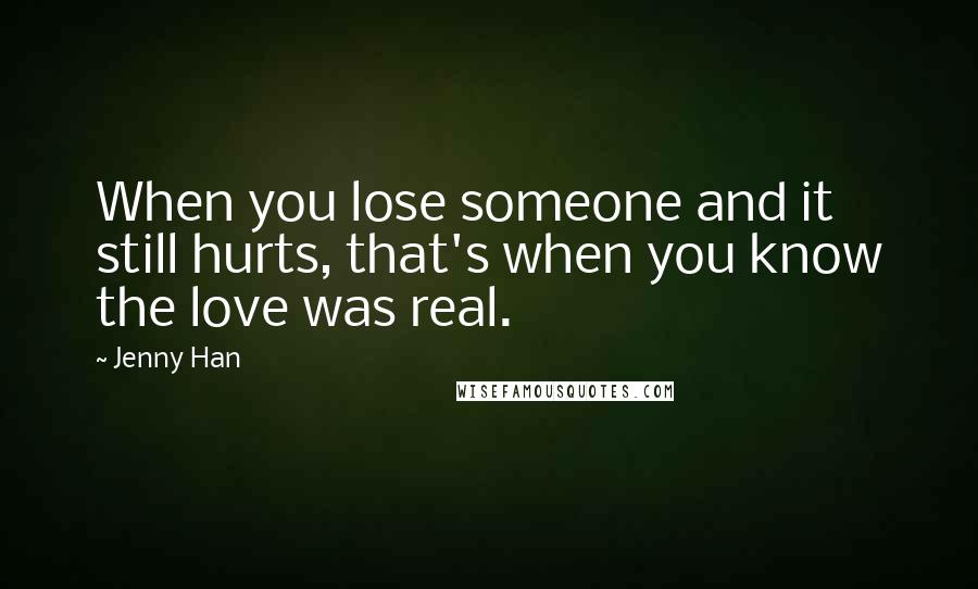 Jenny Han Quotes: When you lose someone and it still hurts, that's when you know the love was real.