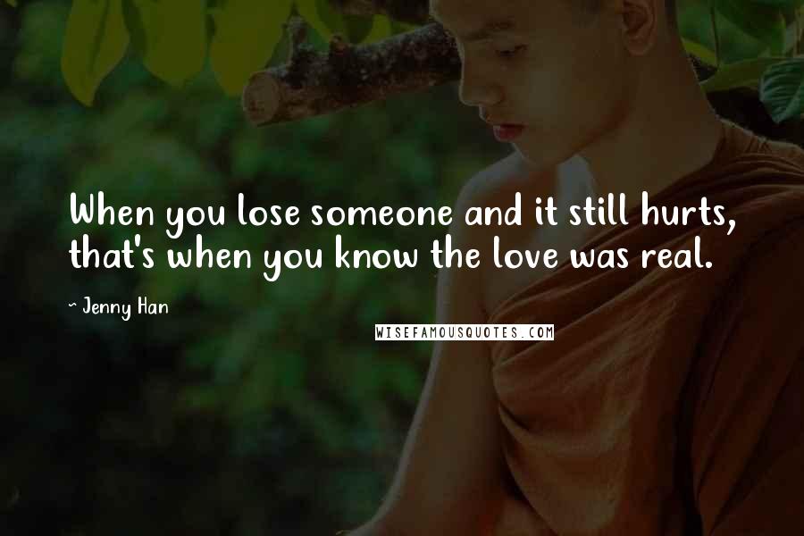 Jenny Han Quotes: When you lose someone and it still hurts, that's when you know the love was real.