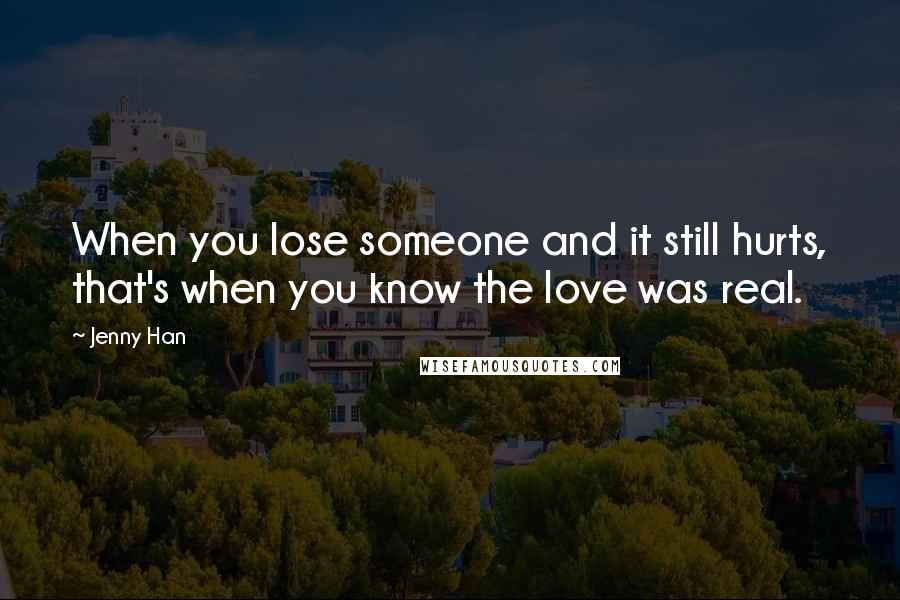 Jenny Han Quotes: When you lose someone and it still hurts, that's when you know the love was real.