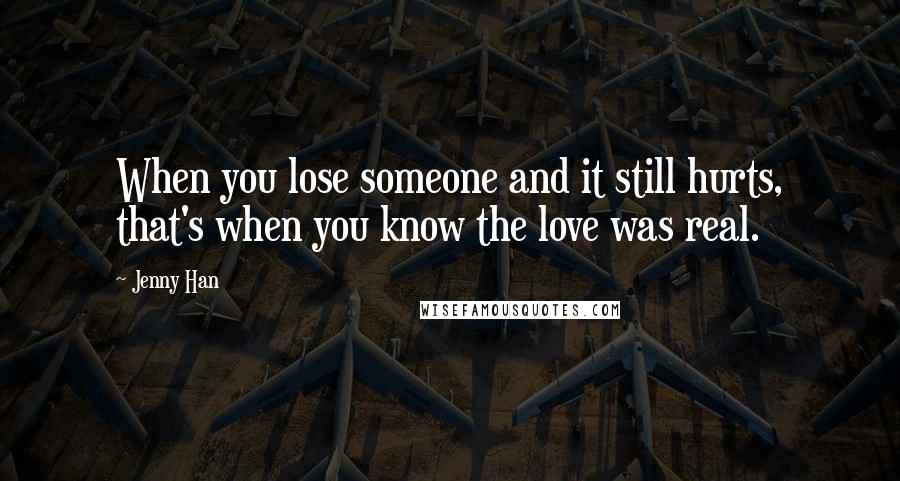 Jenny Han Quotes: When you lose someone and it still hurts, that's when you know the love was real.