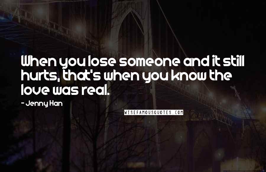 Jenny Han Quotes: When you lose someone and it still hurts, that's when you know the love was real.