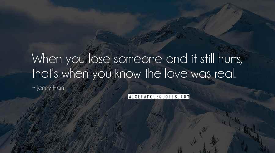 Jenny Han Quotes: When you lose someone and it still hurts, that's when you know the love was real.