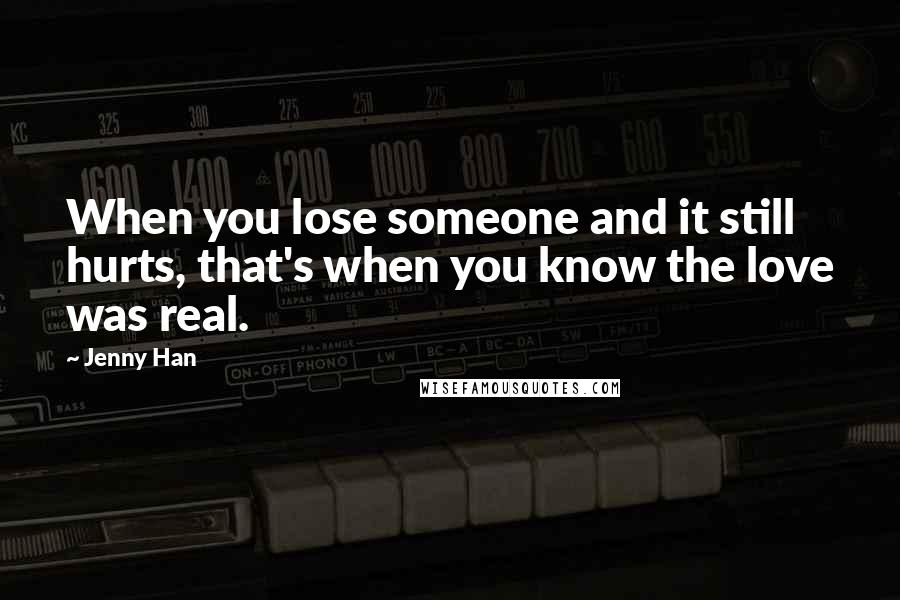 Jenny Han Quotes: When you lose someone and it still hurts, that's when you know the love was real.