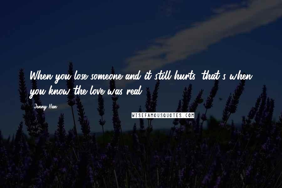 Jenny Han Quotes: When you lose someone and it still hurts, that's when you know the love was real.