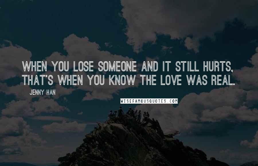 Jenny Han Quotes: When you lose someone and it still hurts, that's when you know the love was real.