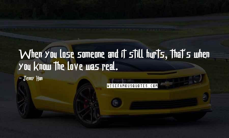 Jenny Han Quotes: When you lose someone and it still hurts, that's when you know the love was real.
