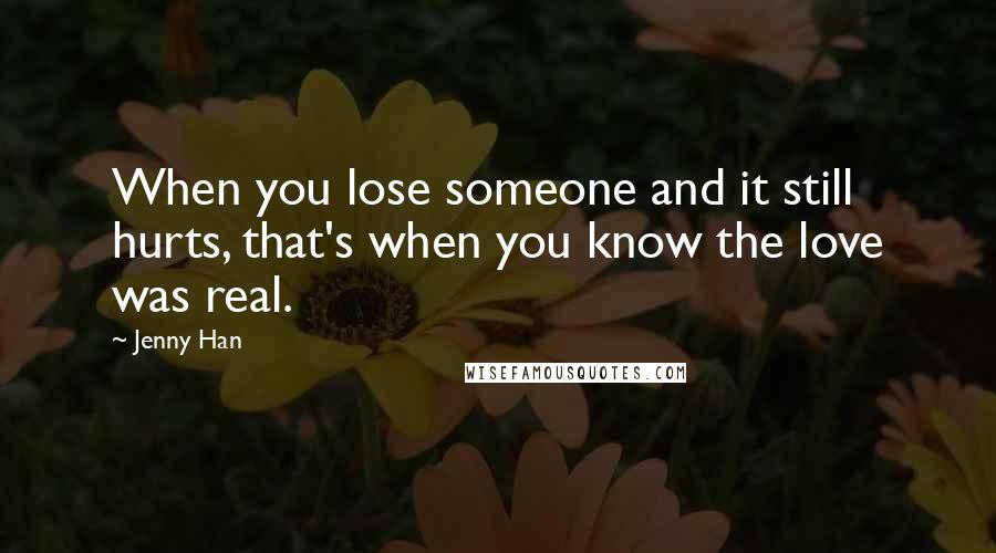 Jenny Han Quotes: When you lose someone and it still hurts, that's when you know the love was real.