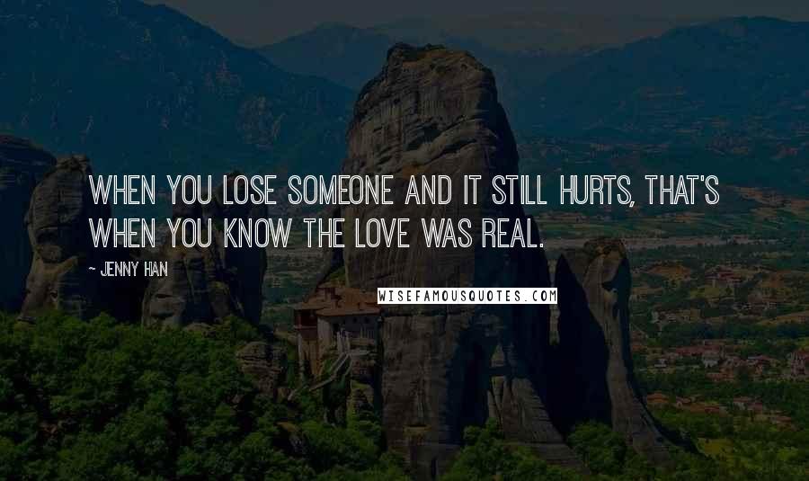 Jenny Han Quotes: When you lose someone and it still hurts, that's when you know the love was real.