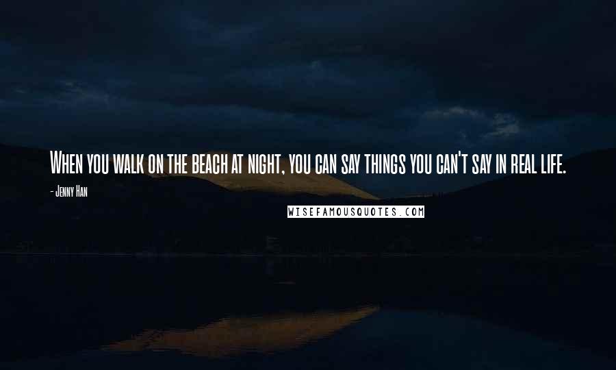 Jenny Han Quotes: When you walk on the beach at night, you can say things you can't say in real life.