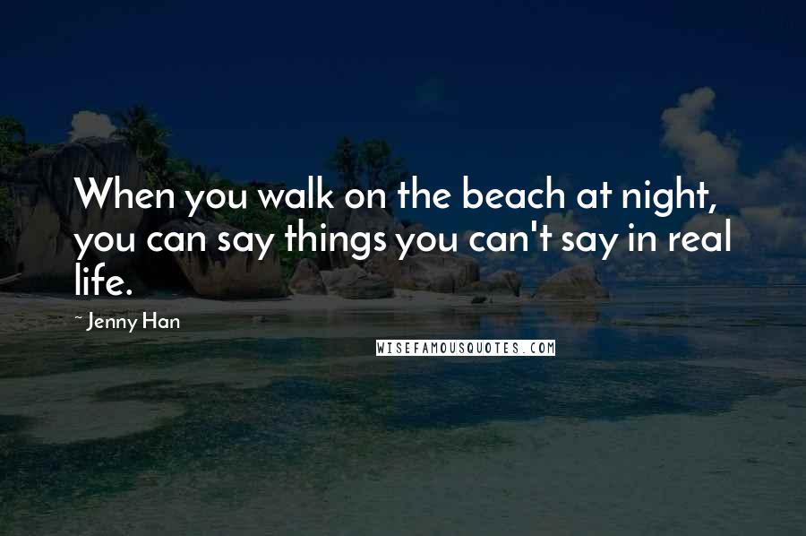 Jenny Han Quotes: When you walk on the beach at night, you can say things you can't say in real life.