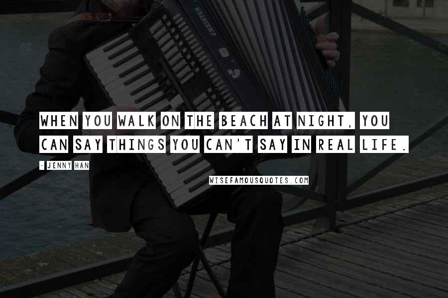 Jenny Han Quotes: When you walk on the beach at night, you can say things you can't say in real life.