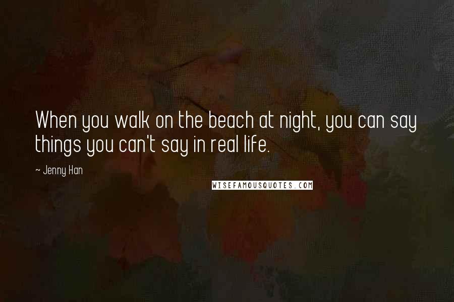 Jenny Han Quotes: When you walk on the beach at night, you can say things you can't say in real life.