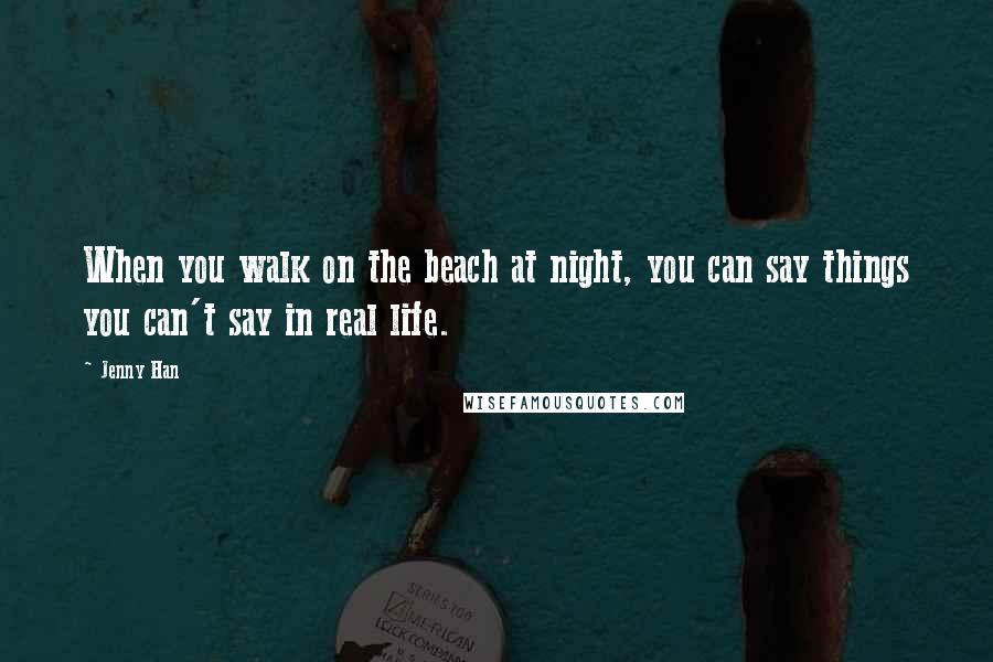 Jenny Han Quotes: When you walk on the beach at night, you can say things you can't say in real life.