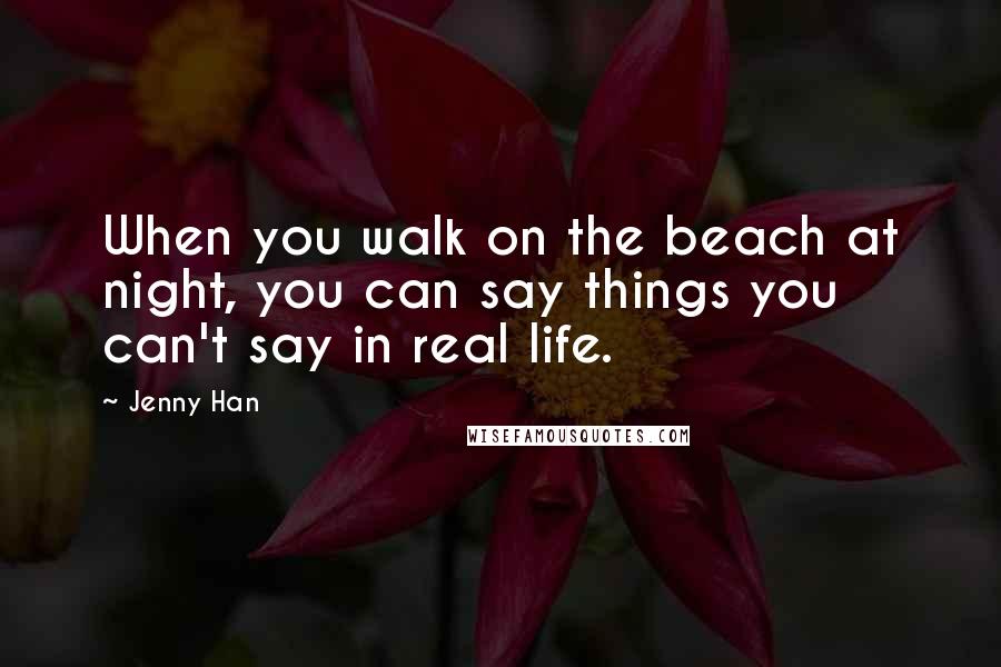 Jenny Han Quotes: When you walk on the beach at night, you can say things you can't say in real life.