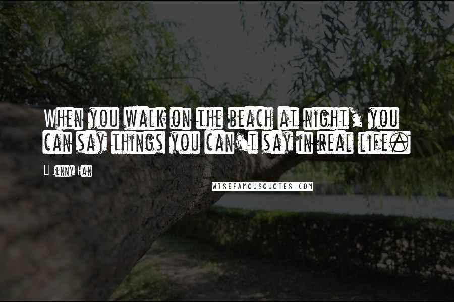 Jenny Han Quotes: When you walk on the beach at night, you can say things you can't say in real life.