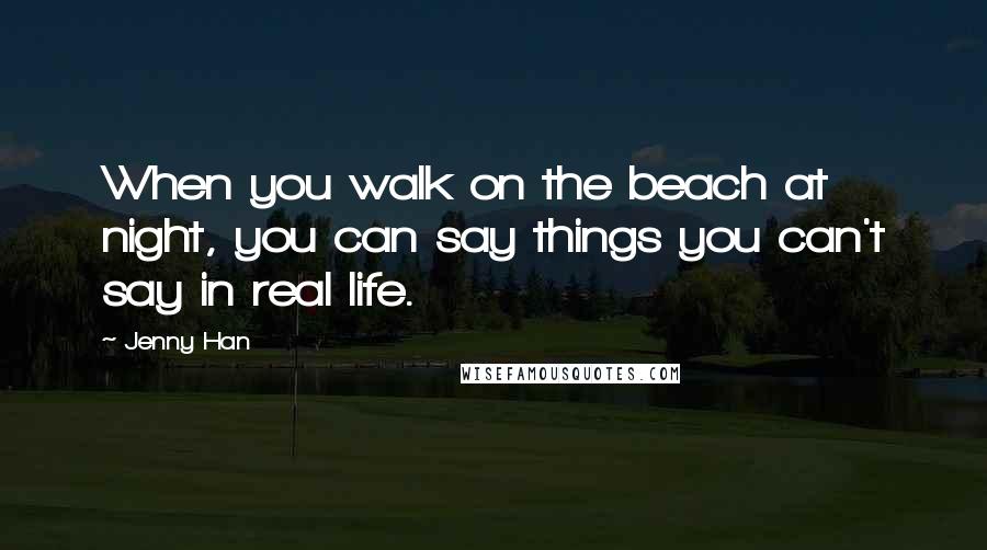 Jenny Han Quotes: When you walk on the beach at night, you can say things you can't say in real life.