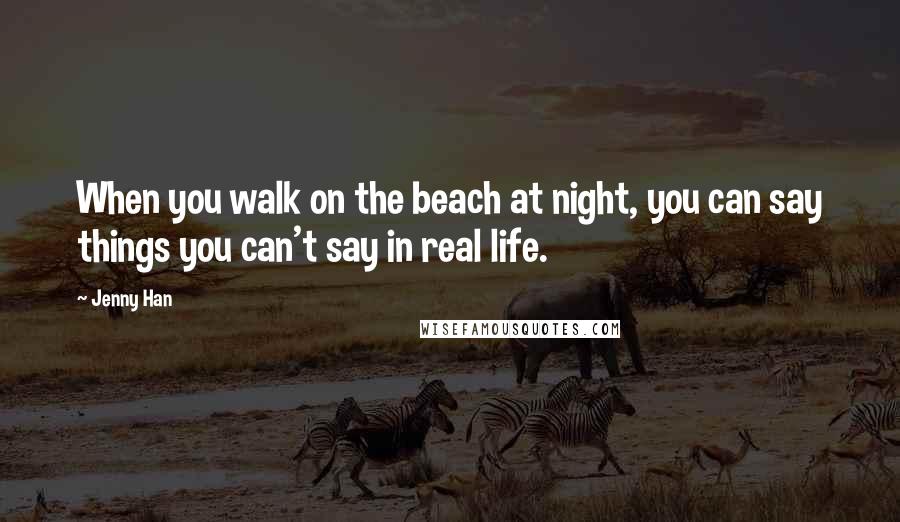 Jenny Han Quotes: When you walk on the beach at night, you can say things you can't say in real life.