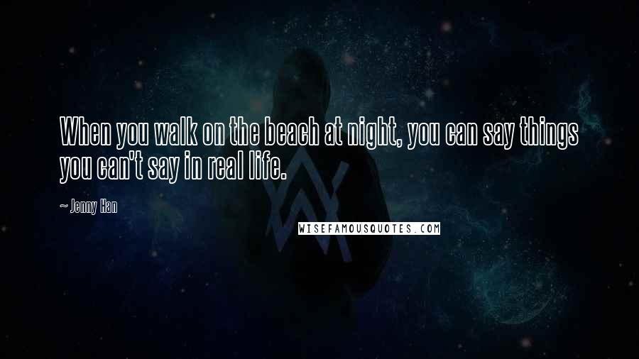 Jenny Han Quotes: When you walk on the beach at night, you can say things you can't say in real life.