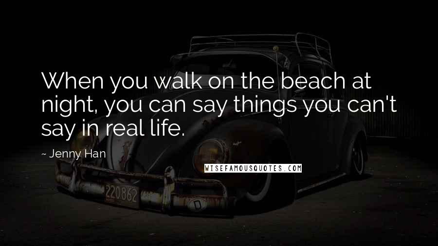 Jenny Han Quotes: When you walk on the beach at night, you can say things you can't say in real life.