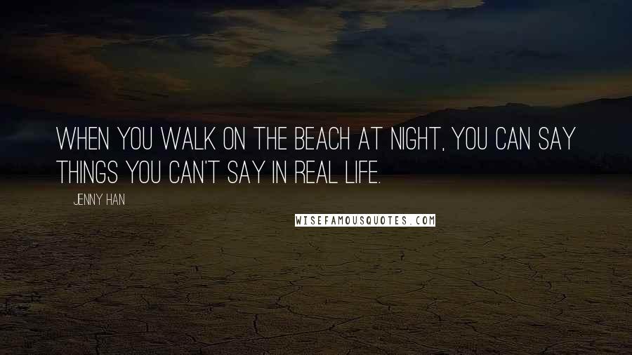 Jenny Han Quotes: When you walk on the beach at night, you can say things you can't say in real life.