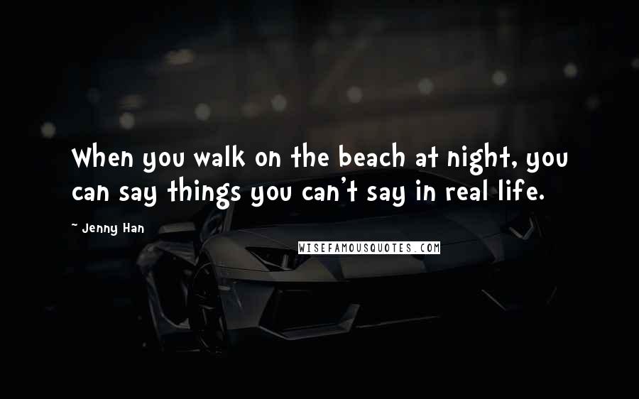 Jenny Han Quotes: When you walk on the beach at night, you can say things you can't say in real life.