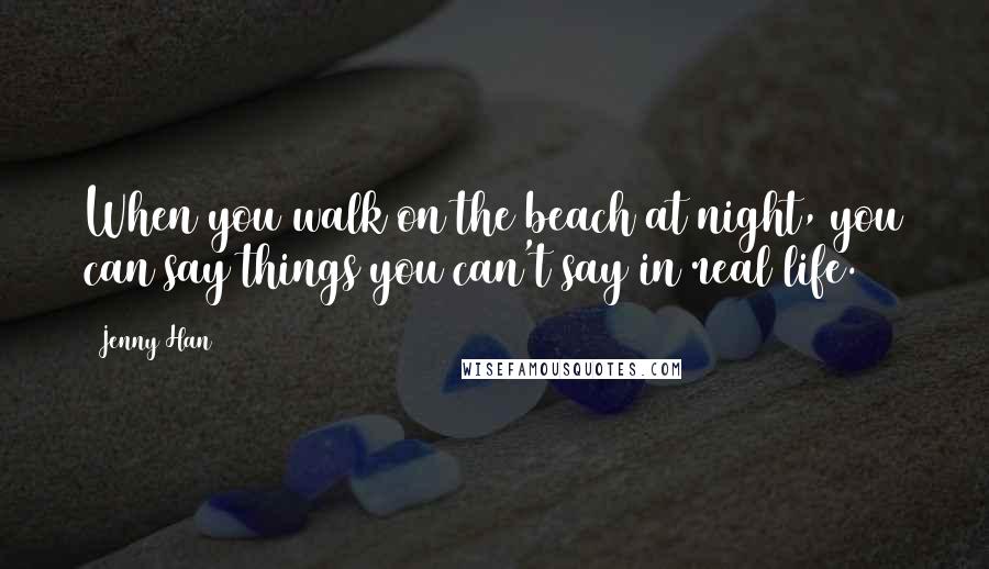 Jenny Han Quotes: When you walk on the beach at night, you can say things you can't say in real life.