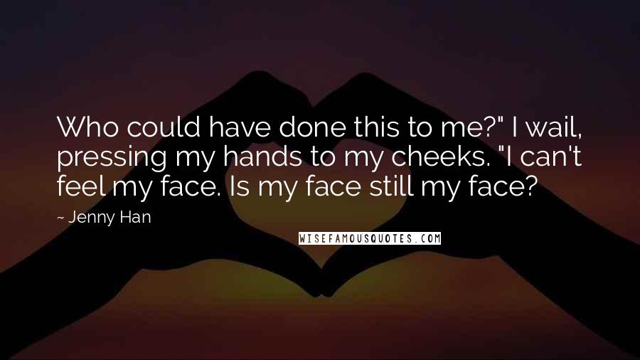 Jenny Han Quotes: Who could have done this to me?" I wail, pressing my hands to my cheeks. "I can't feel my face. Is my face still my face?