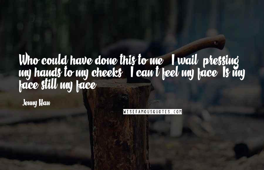 Jenny Han Quotes: Who could have done this to me?" I wail, pressing my hands to my cheeks. "I can't feel my face. Is my face still my face?