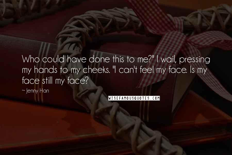 Jenny Han Quotes: Who could have done this to me?" I wail, pressing my hands to my cheeks. "I can't feel my face. Is my face still my face?