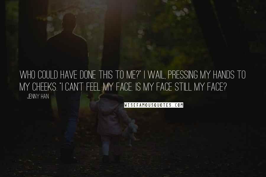 Jenny Han Quotes: Who could have done this to me?" I wail, pressing my hands to my cheeks. "I can't feel my face. Is my face still my face?