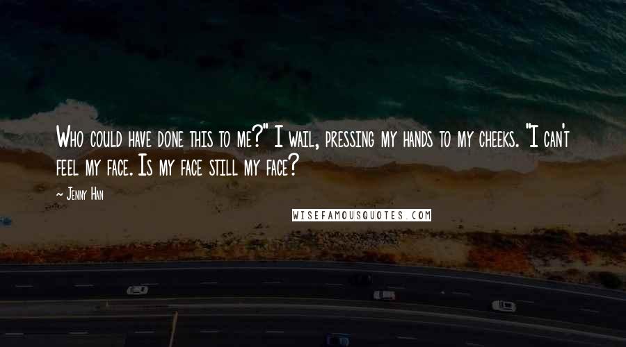 Jenny Han Quotes: Who could have done this to me?" I wail, pressing my hands to my cheeks. "I can't feel my face. Is my face still my face?