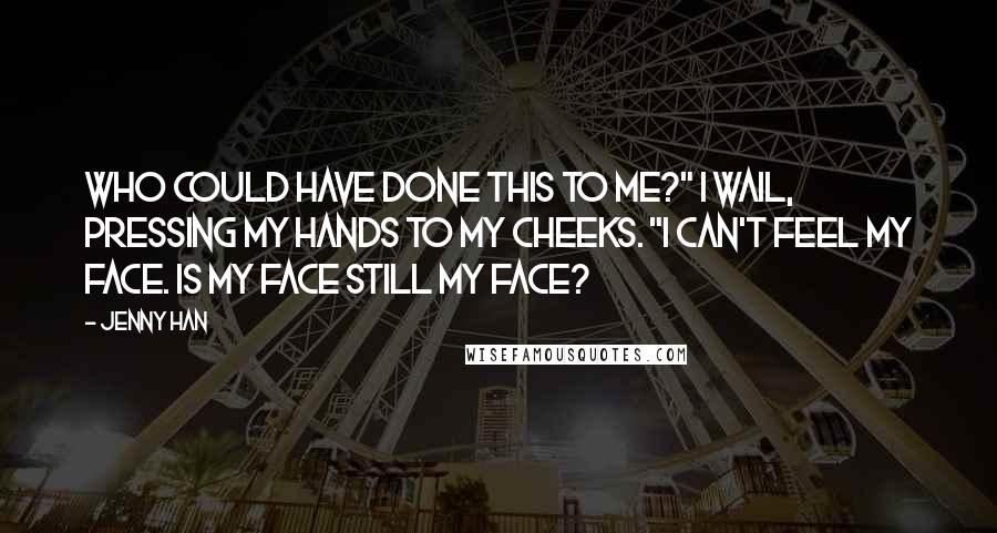 Jenny Han Quotes: Who could have done this to me?" I wail, pressing my hands to my cheeks. "I can't feel my face. Is my face still my face?