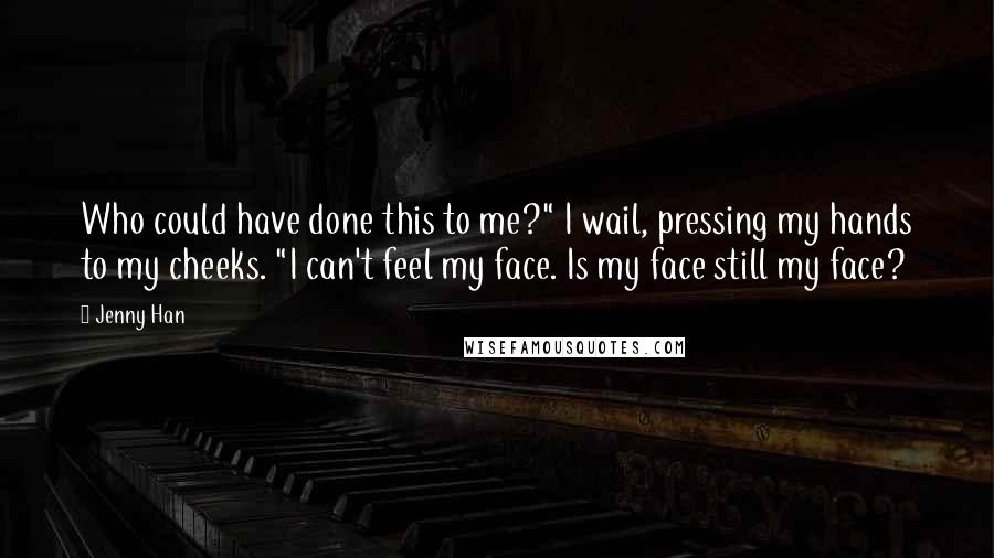 Jenny Han Quotes: Who could have done this to me?" I wail, pressing my hands to my cheeks. "I can't feel my face. Is my face still my face?
