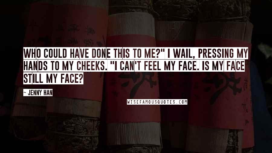 Jenny Han Quotes: Who could have done this to me?" I wail, pressing my hands to my cheeks. "I can't feel my face. Is my face still my face?