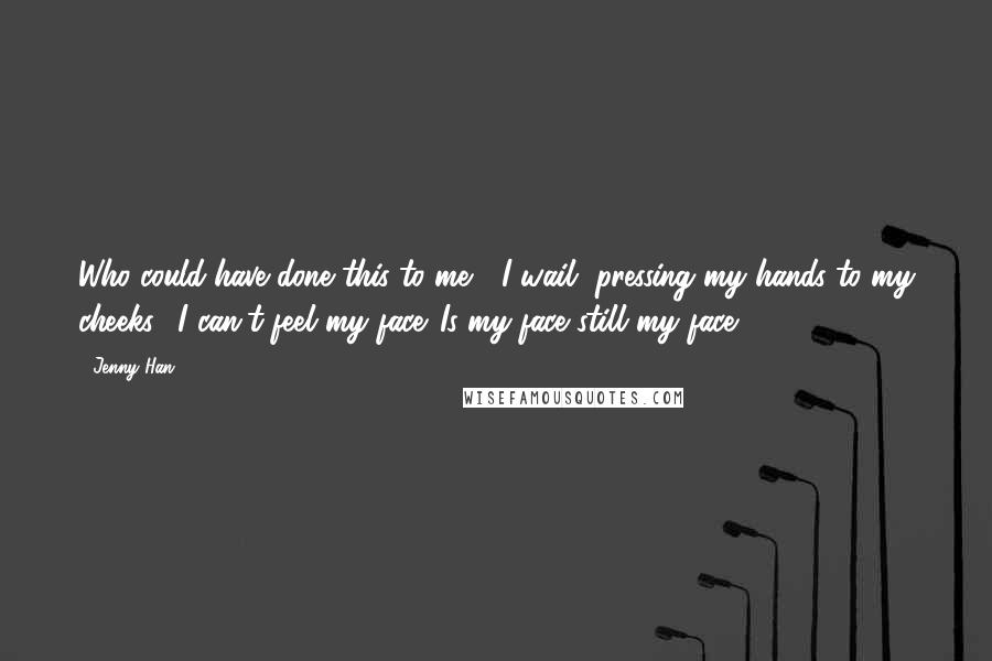 Jenny Han Quotes: Who could have done this to me?" I wail, pressing my hands to my cheeks. "I can't feel my face. Is my face still my face?