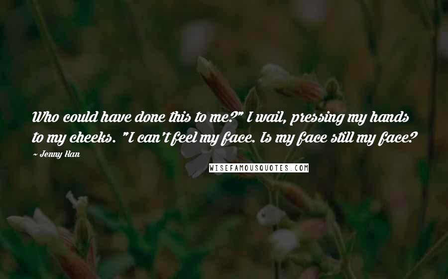 Jenny Han Quotes: Who could have done this to me?" I wail, pressing my hands to my cheeks. "I can't feel my face. Is my face still my face?