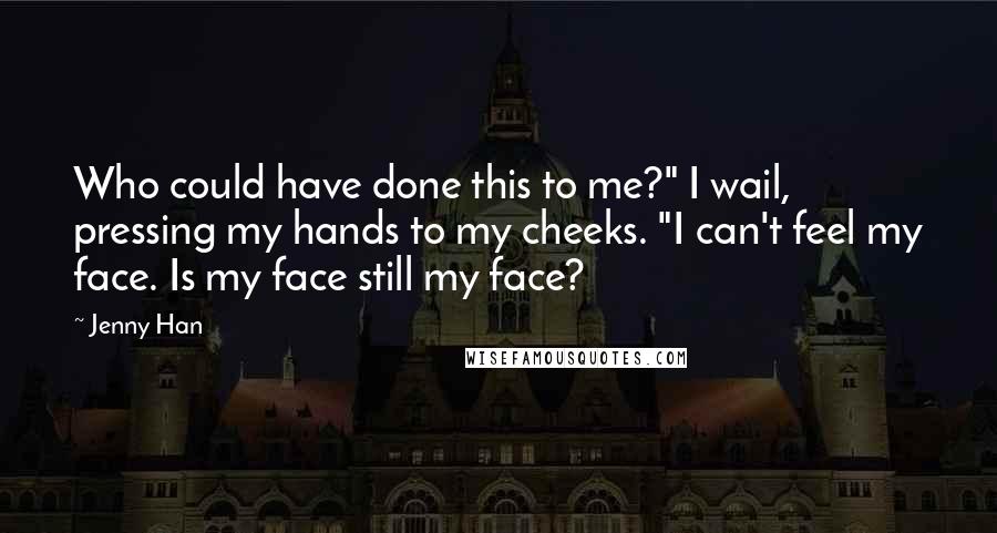 Jenny Han Quotes: Who could have done this to me?" I wail, pressing my hands to my cheeks. "I can't feel my face. Is my face still my face?