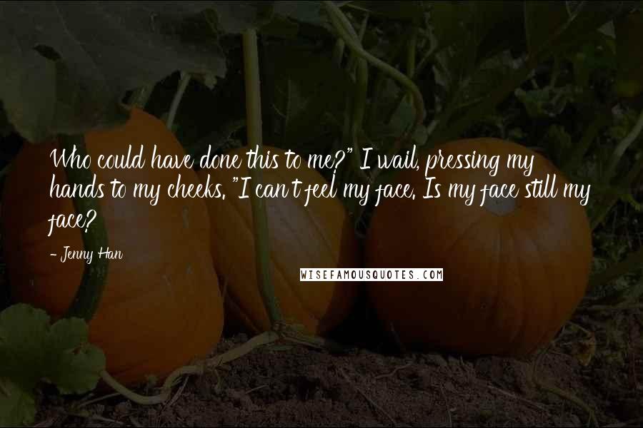 Jenny Han Quotes: Who could have done this to me?" I wail, pressing my hands to my cheeks. "I can't feel my face. Is my face still my face?