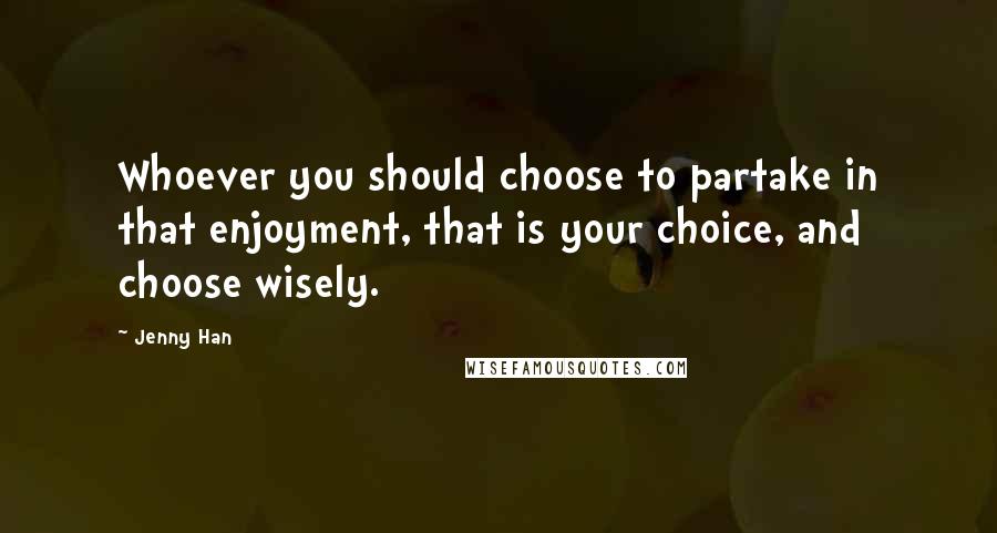 Jenny Han Quotes: Whoever you should choose to partake in that enjoyment, that is your choice, and choose wisely.