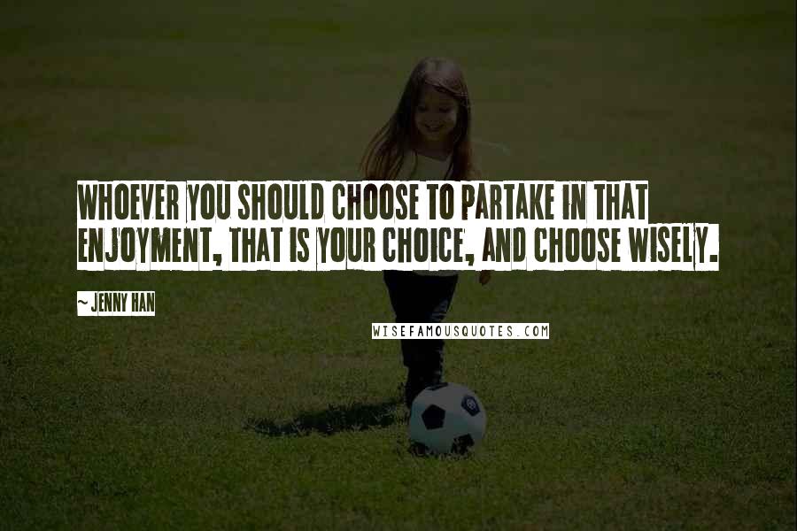 Jenny Han Quotes: Whoever you should choose to partake in that enjoyment, that is your choice, and choose wisely.