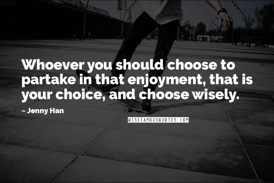 Jenny Han Quotes: Whoever you should choose to partake in that enjoyment, that is your choice, and choose wisely.