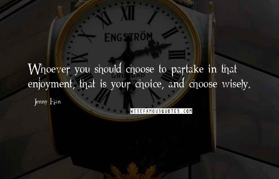 Jenny Han Quotes: Whoever you should choose to partake in that enjoyment, that is your choice, and choose wisely.