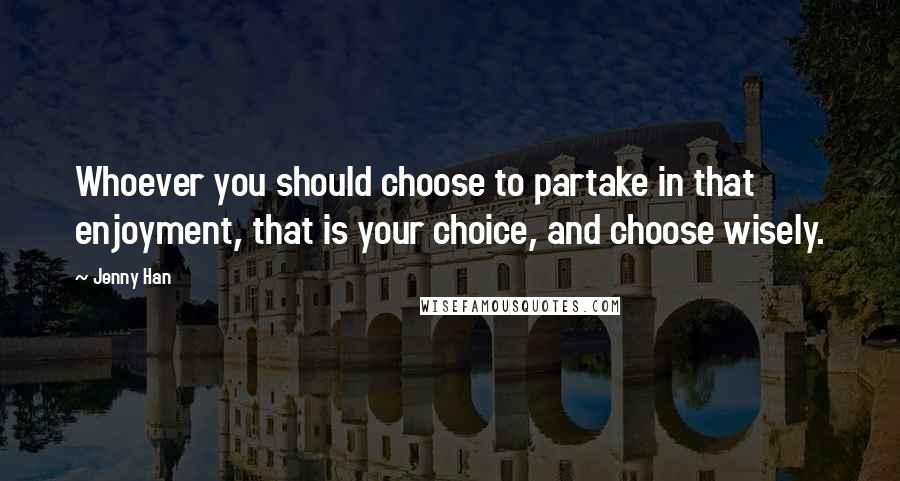 Jenny Han Quotes: Whoever you should choose to partake in that enjoyment, that is your choice, and choose wisely.