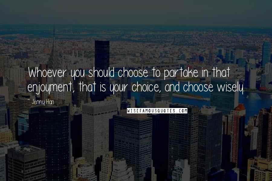 Jenny Han Quotes: Whoever you should choose to partake in that enjoyment, that is your choice, and choose wisely.