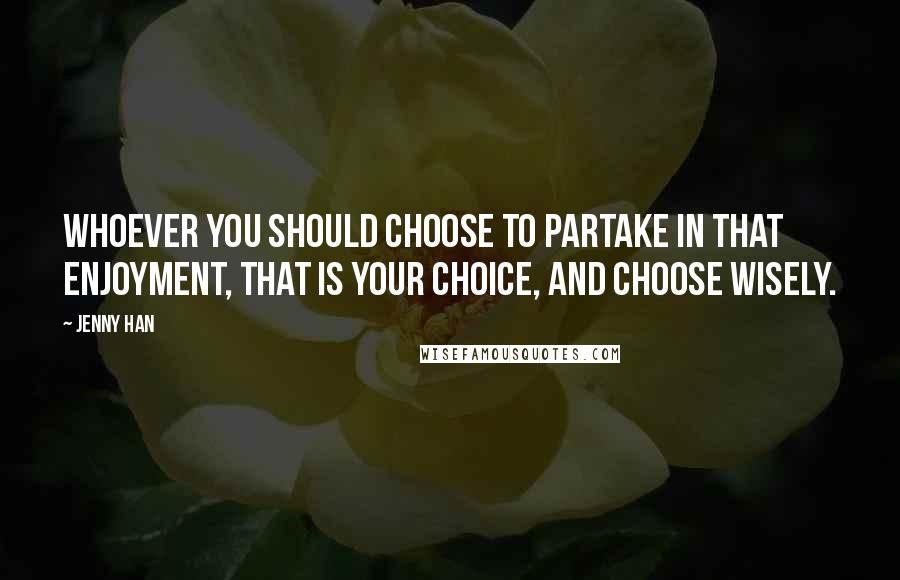 Jenny Han Quotes: Whoever you should choose to partake in that enjoyment, that is your choice, and choose wisely.