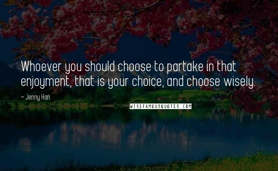 Jenny Han Quotes: Whoever you should choose to partake in that enjoyment, that is your choice, and choose wisely.