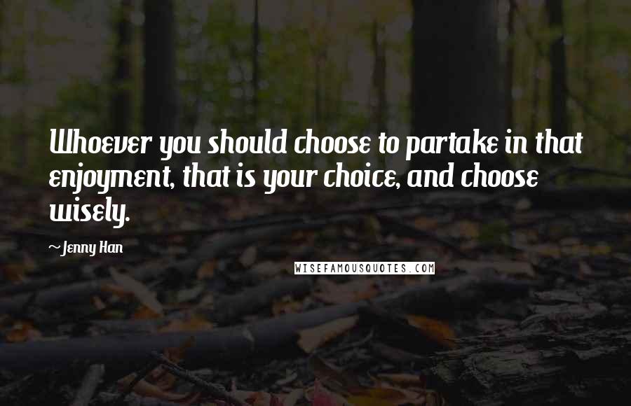 Jenny Han Quotes: Whoever you should choose to partake in that enjoyment, that is your choice, and choose wisely.