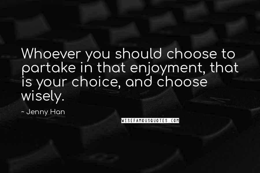 Jenny Han Quotes: Whoever you should choose to partake in that enjoyment, that is your choice, and choose wisely.