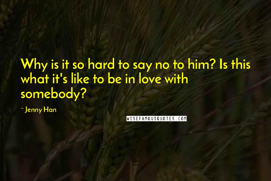 Jenny Han Quotes: Why is it so hard to say no to him? Is this what it's like to be in love with somebody?
